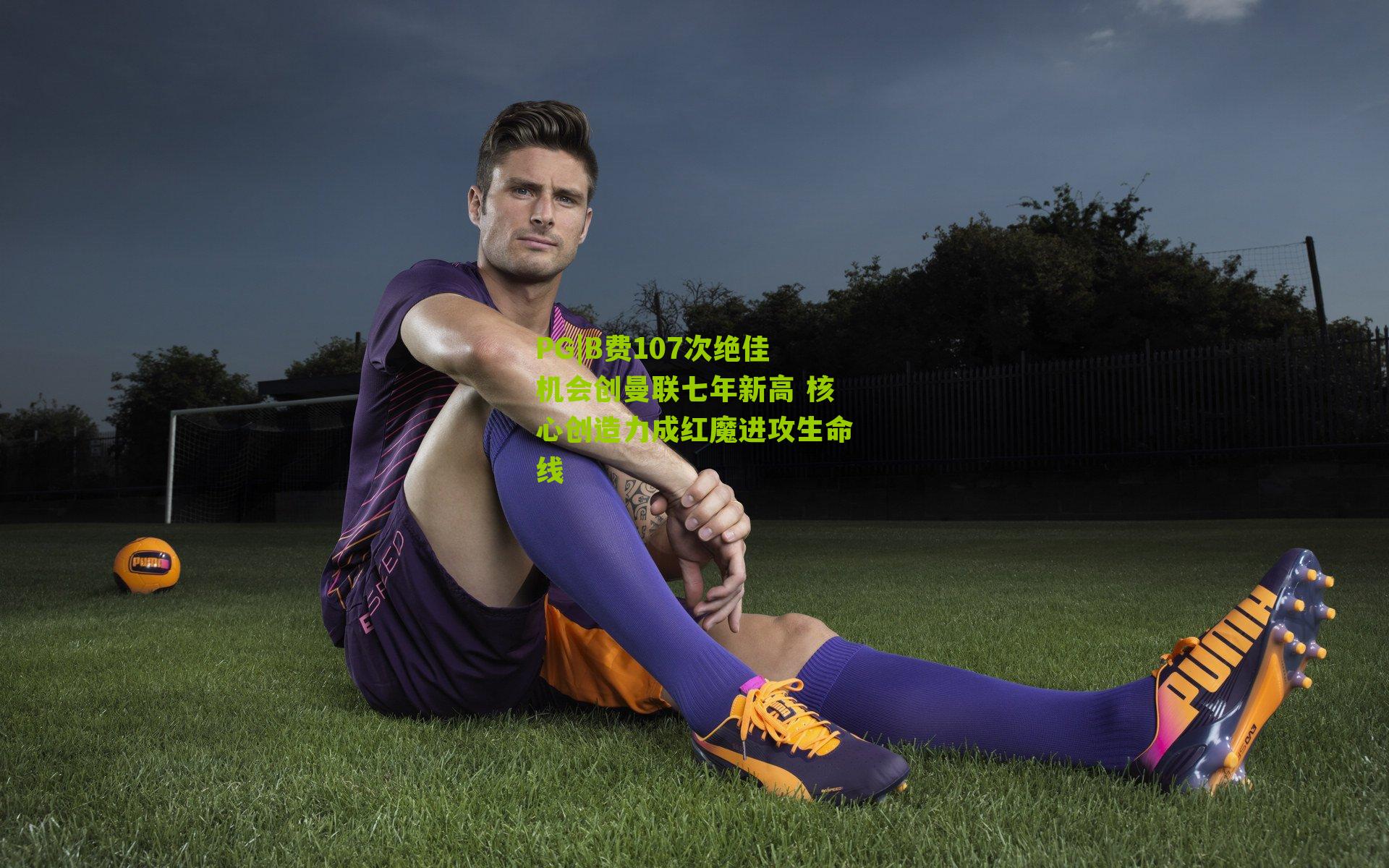 B费107次绝佳机会创曼联七年新高 核心创造力成红魔进攻生命线