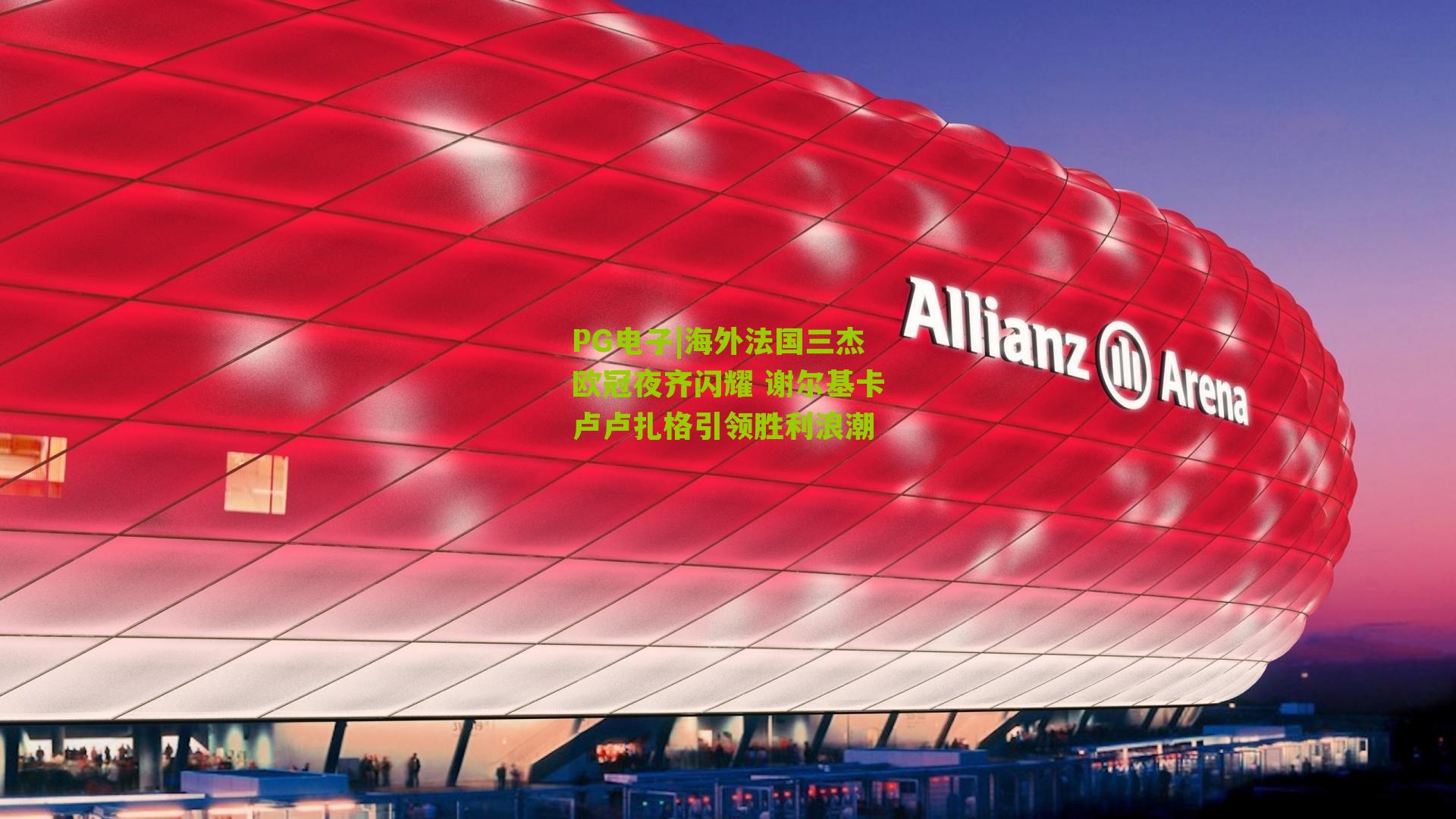 PG电子|海外法国三杰欧冠夜齐闪耀 谢尔基卡卢卢扎格引领胜利浪潮