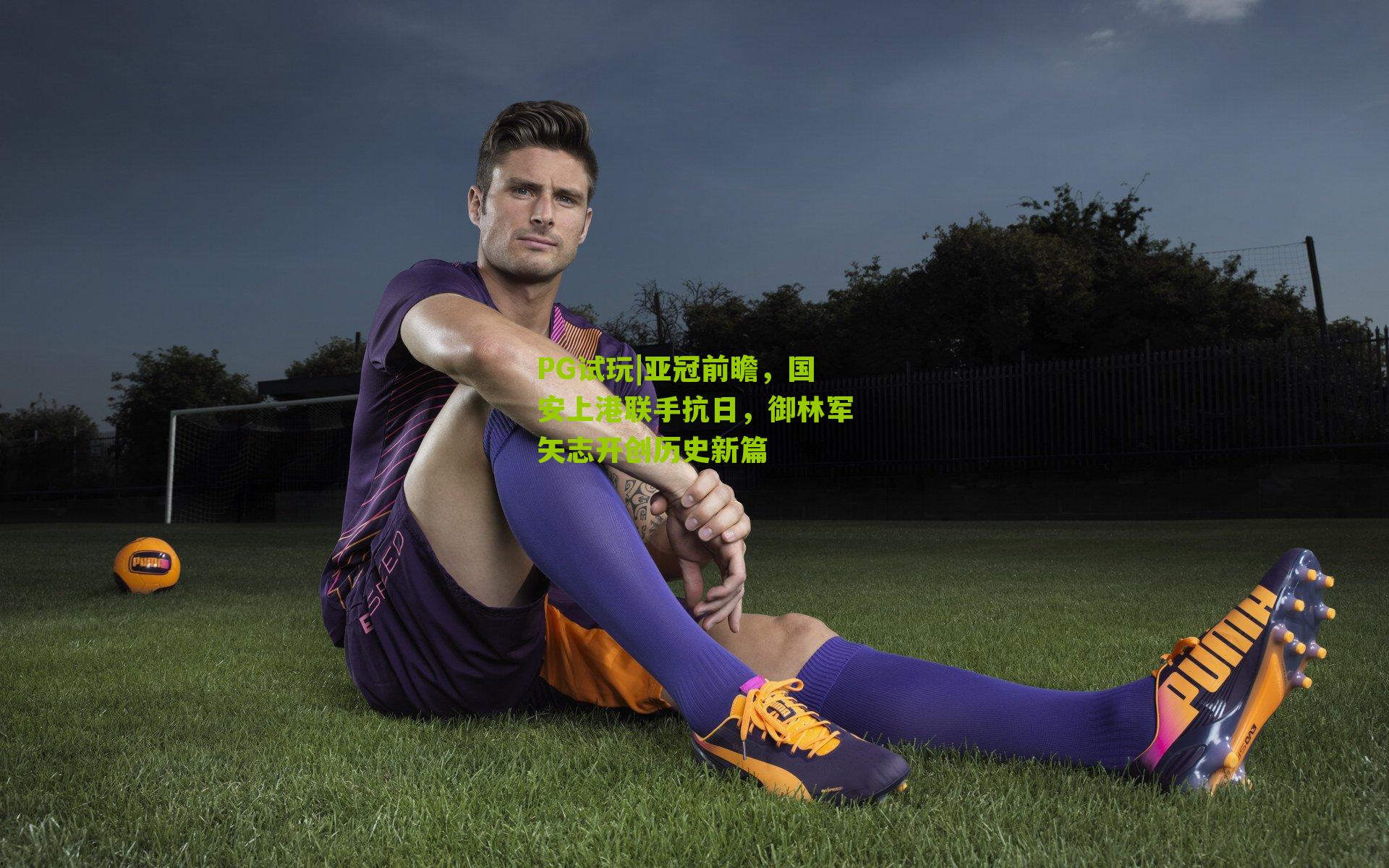 PG试玩|亚冠前瞻，国安上港联手抗日，御林军矢志开创历史新篇