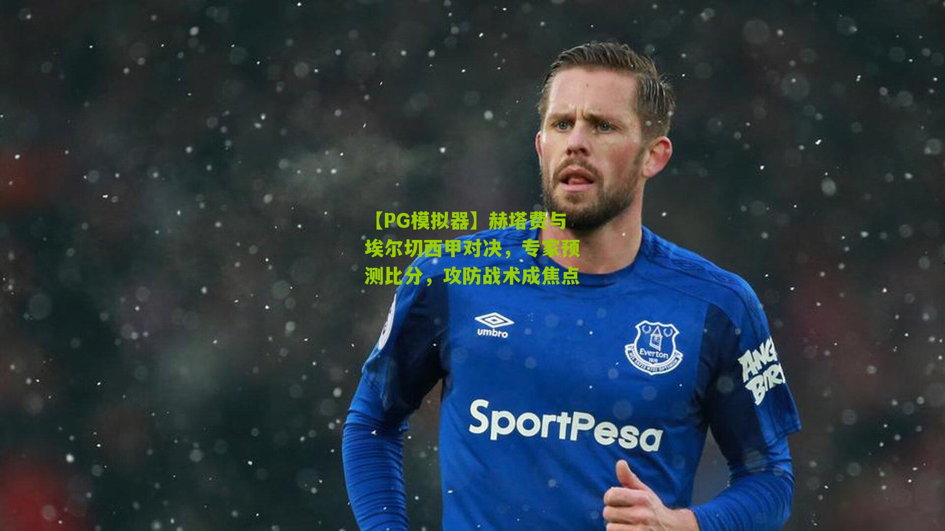 赫塔费与埃尔切西甲对决，专家预测比分，攻防战术成焦点