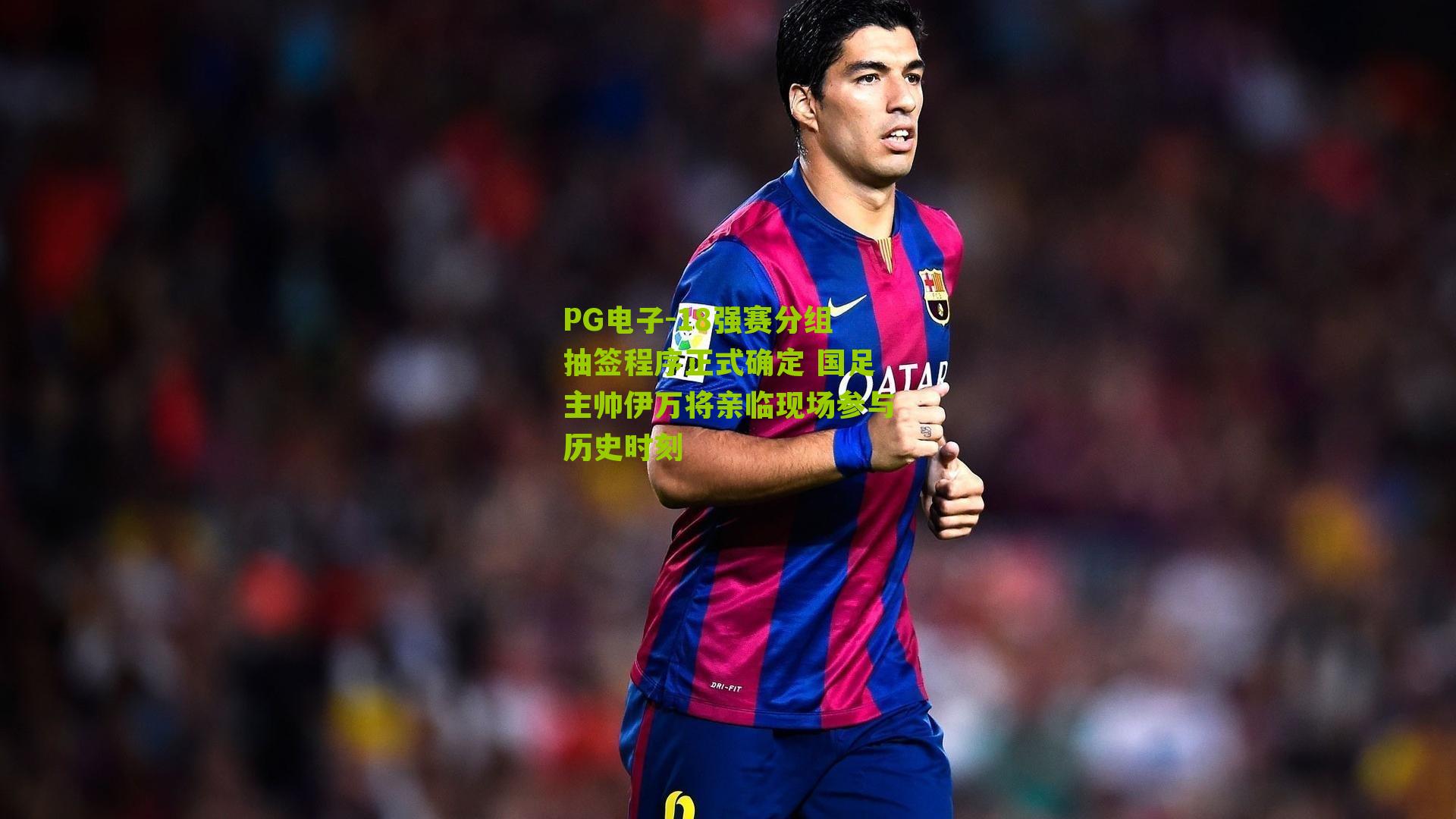 PG电子-18强赛分组抽签程序正式确定 国足主帅伊万将亲临现场参与历史时刻